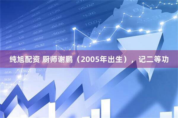 纯旭配资 厨师谢鹏（2005年出生），记二等功